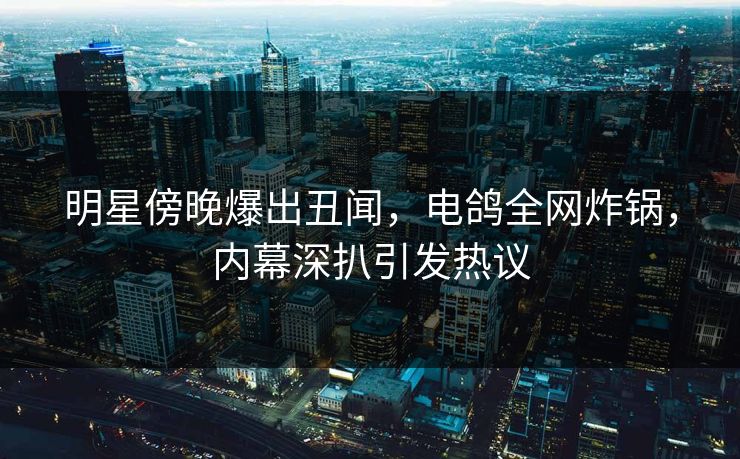 明星傍晚爆出丑闻，电鸽全网炸锅，内幕深扒引发热议