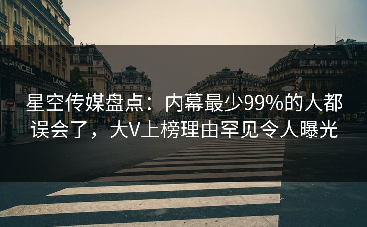 星空传媒盘点：内幕最少99%的人都误会了，大V上榜理由罕见令人曝光