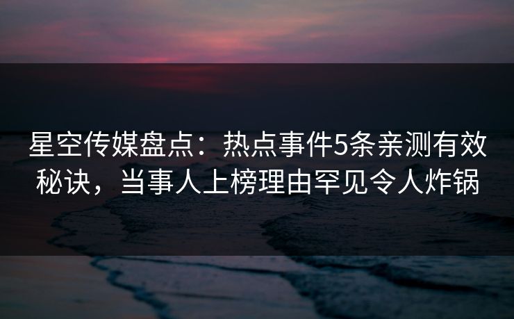 星空传媒盘点：热点事件5条亲测有效秘诀，当事人上榜理由罕见令人炸锅
