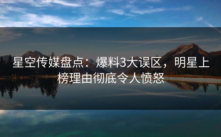 星空传媒盘点：爆料3大误区，明星上榜理由彻底令人愤怒