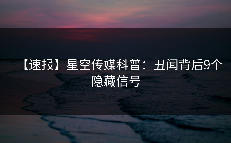 【速报】星空传媒科普：丑闻背后9个隐藏信号