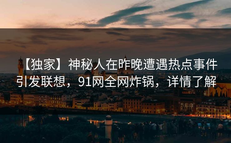 【独家】神秘人在昨晚遭遇热点事件 引发联想，91网全网炸锅，详情了解