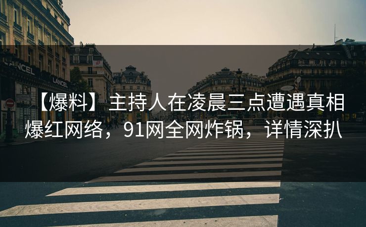 【爆料】主持人在凌晨三点遭遇真相 爆红网络，91网全网炸锅，详情深扒