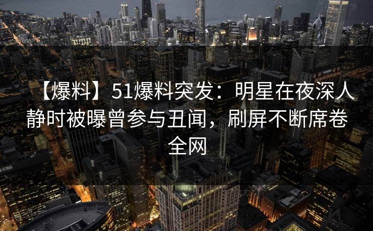 【爆料】51爆料突发：明星在夜深人静时被曝曾参与丑闻，刷屏不断席卷全网
