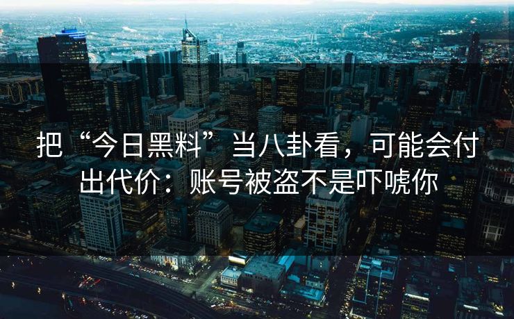 把“今日黑料”当八卦看，可能会付出代价：账号被盗不是吓唬你