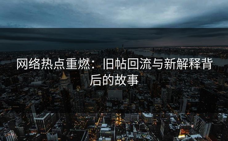 网络热点重燃：旧帖回流与新解释背后的故事