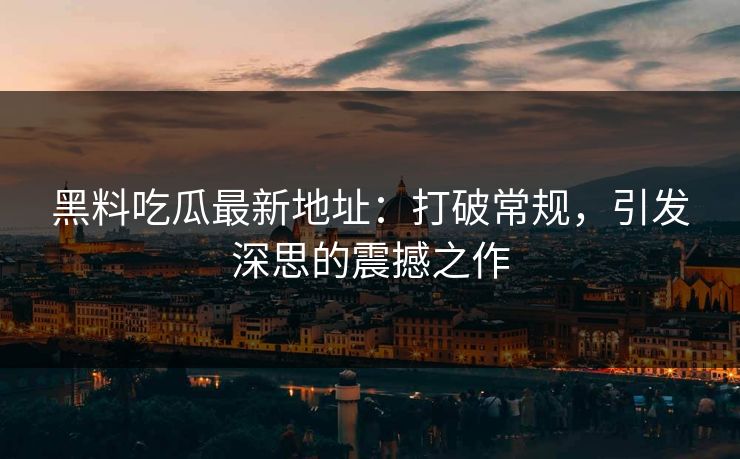 黑料吃瓜最新地址：打破常规，引发深思的震撼之作