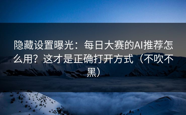 隐藏设置曝光：每日大赛的AI推荐怎么用？这才是正确打开方式（不吹不黑）