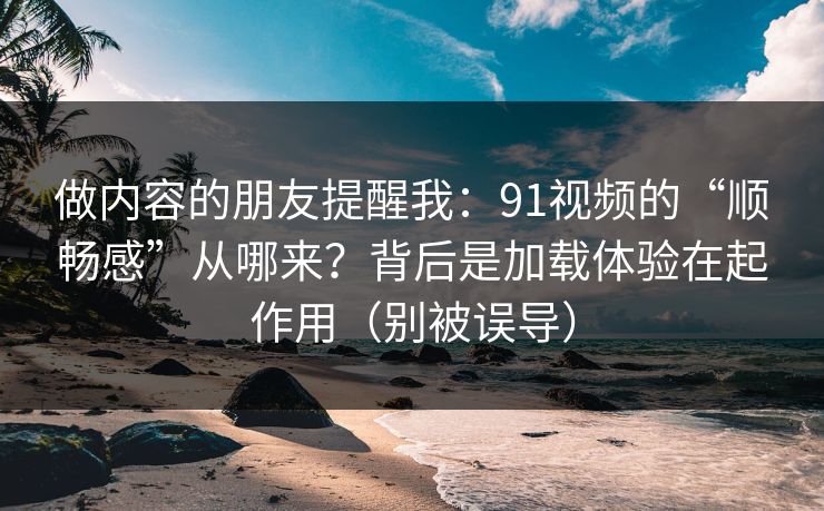 做内容的朋友提醒我：91视频的“顺畅感”从哪来？背后是加载体验在起作用（别被误导）
