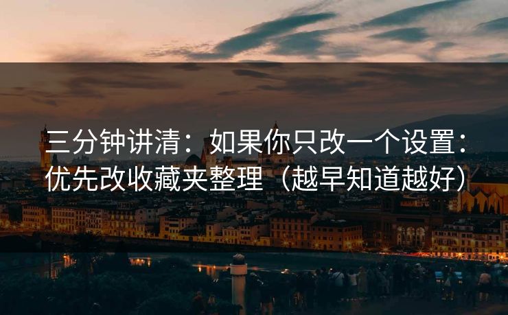三分钟讲清：如果你只改一个设置：优先改收藏夹整理（越早知道越好）